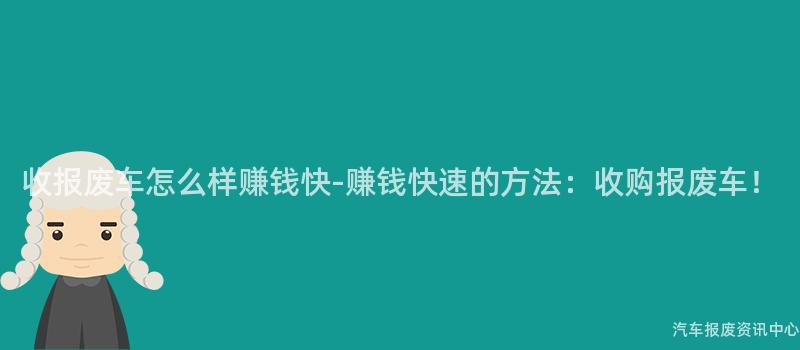 收报废车怎么样赚钱快-赚钱快速的方法：收购报废车！