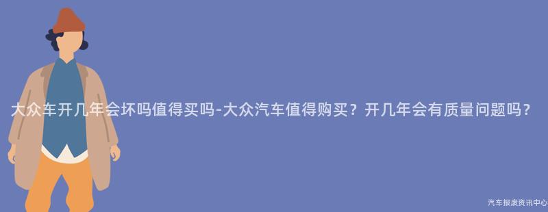大众车开几年会坏吗值得买吗-大众汽车值得购买？开几年会有质量问题吗？