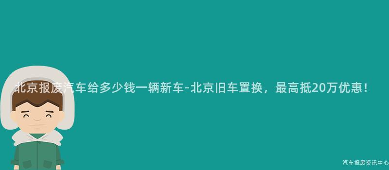 北京报废汽车给多少钱一辆新车-北京旧车置换，最高抵20万优惠！