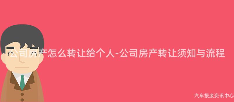 公司房产怎么转让给个人-公司房产转让须知与流程