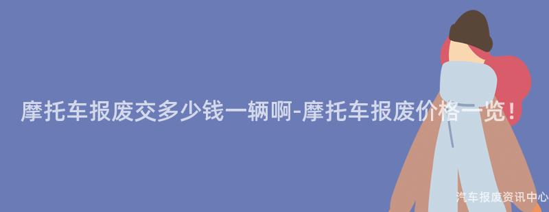 摩托车报废交多少钱一辆啊-摩托车报废价格一览！
