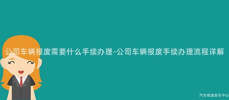公司车辆报废需要什么手续办理-公司车辆报废手续办理流程详解