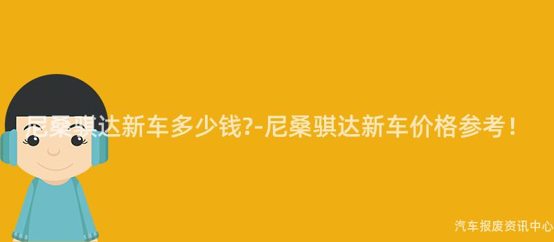 尼桑骐达新车多少钱?-尼桑骐达新车价格参考！