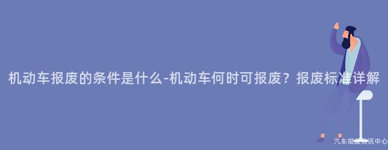 机动车报废的条件是什么-机动车何时可报废？报废标准详解