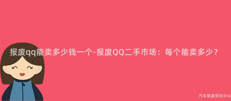 报废qq能卖多少钱一个-报废QQ二手市场：每个能卖多少？
