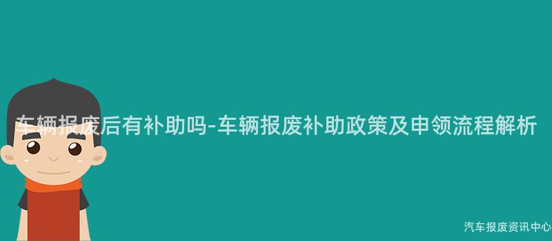 车辆报废后有补助吗-车辆报废补助政策及申领流程解析