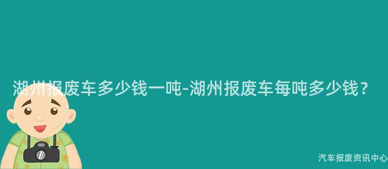 湖州报废车多少钱一吨-湖州报废车每吨多少钱？