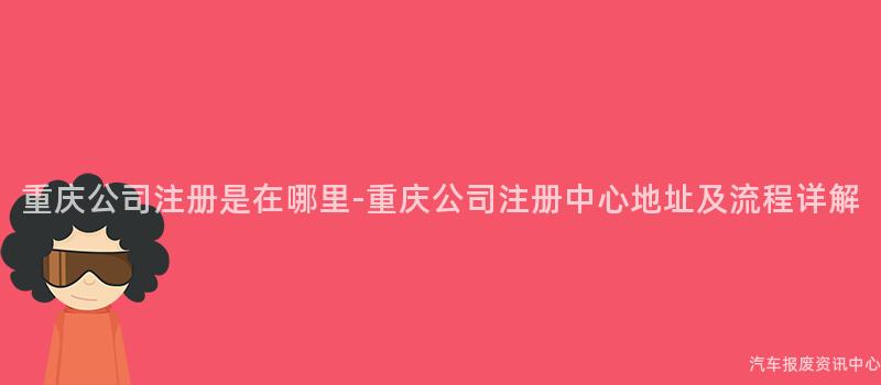 重庆公司注册是在哪里-重庆公司注册中心地址及流程详解