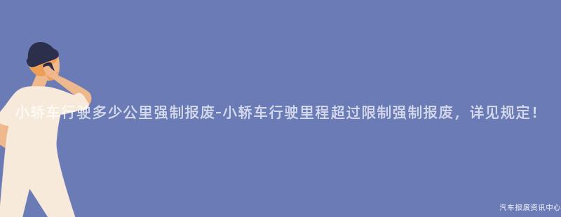 小轿车行驶多少公里强制报废-小轿车行驶里程超过限制强制报废，详见规定！