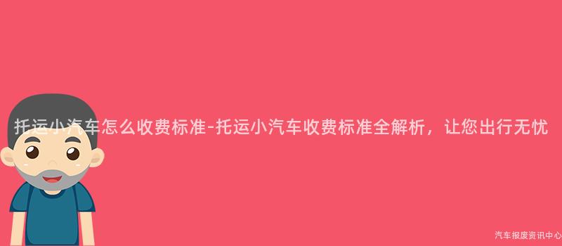 托运小汽车怎么收费标准-托运小汽车收费标准全解析，让您出行无忧