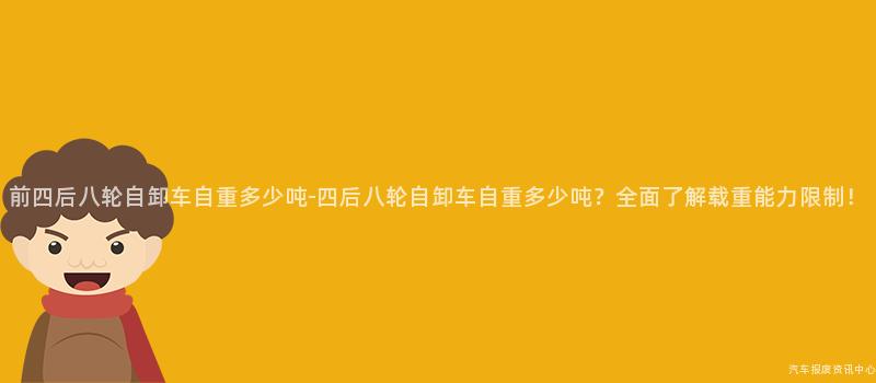 前四后八轮自卸车自重多少吨-四后八轮自卸车自重多少吨？全面了解载重能力限制！