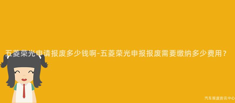 五菱荣光申请报废多少钱啊-五菱荣光申报报废需要缴纳多少费用？