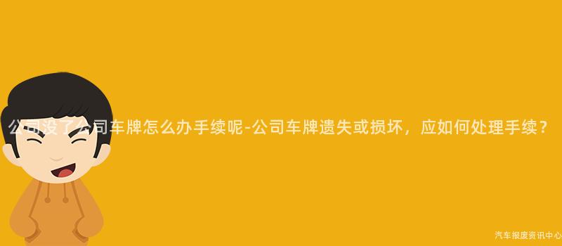 公司没了公司车牌怎么办手续呢-公司车牌遗失或损坏，应如何处理手续？