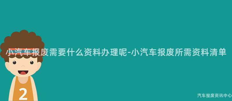 小汽车报废需要什么资料办理呢-小汽车报废所需资料清单