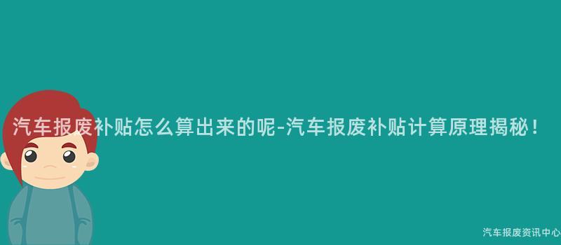 汽车报废补贴怎么算出来的呢-汽车报废补贴计算原理揭秘！