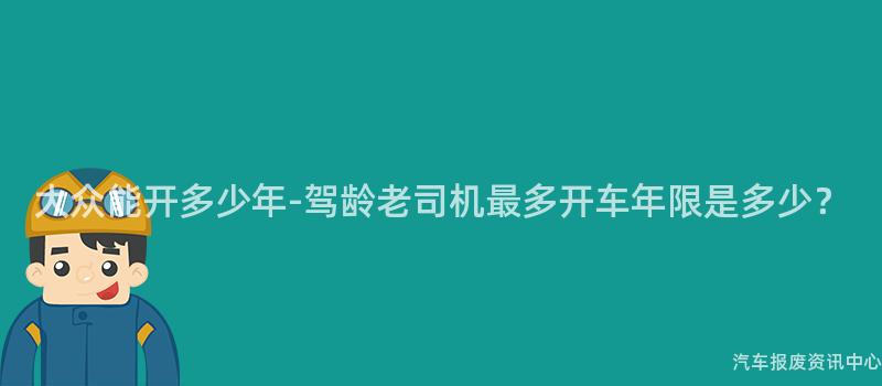 大众能开多少年-驾龄老司机最多开车年限是多少？