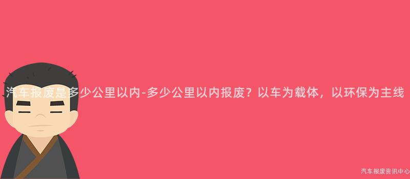 汽车报废是多少公里以内-多少公里以内报废？以车为载体，以环保为主线