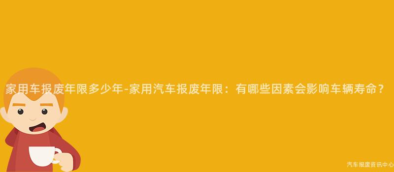 家用车报废年限多少年-家用汽车报废年限：有哪些因素会影响车辆寿命？