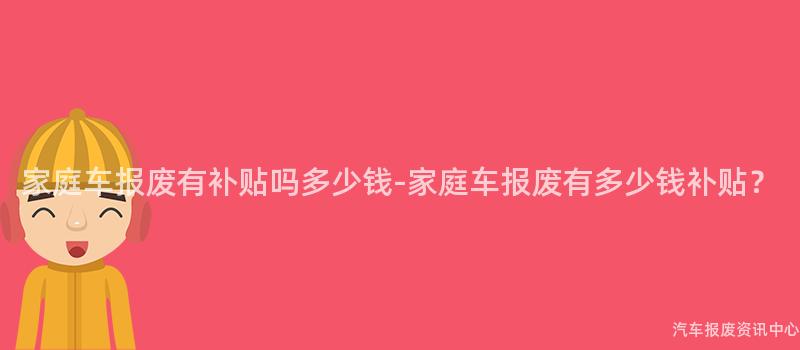 家庭车报废有补贴吗多少钱-家庭车报废有多少钱补贴？