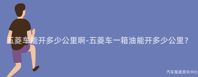 五菱车能开多少公里啊-五菱车一箱油能开多少公里？