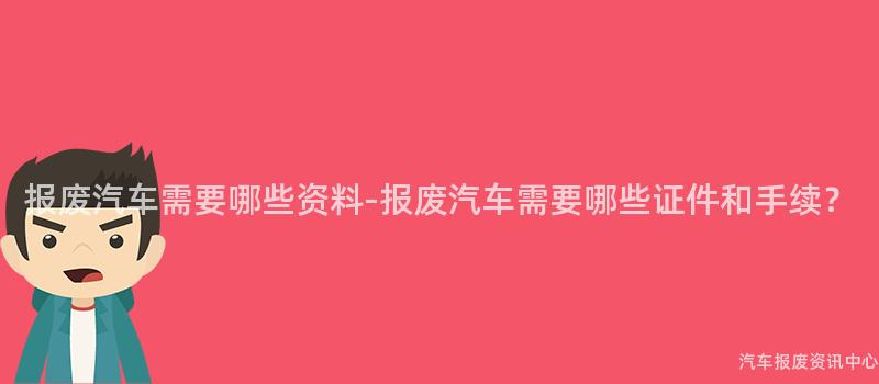 报废汽车需要哪些资料-报废汽车需要哪些证件和手续？