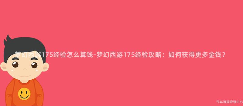 梦幻西游175经验怎么算钱-梦幻西游175经验攻略：如何获得更多金钱？