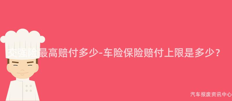 交强险最高赔付多少-车险保险赔付上限是多少？