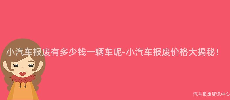 小汽车报废有多少钱一辆车呢-小汽车报废价格大揭秘！