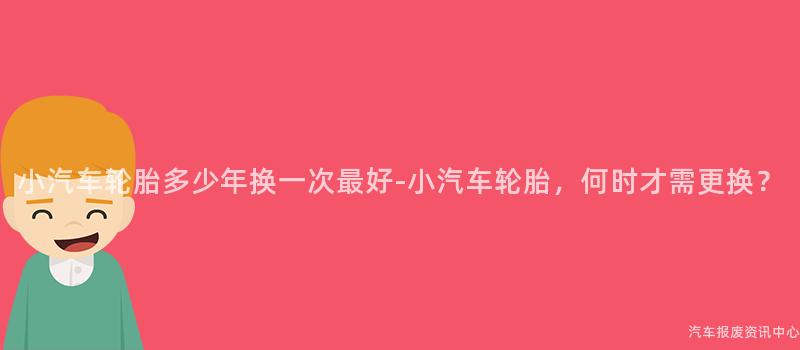 小汽车轮胎多少年换一次最好-小汽车轮胎，何时才需更换？