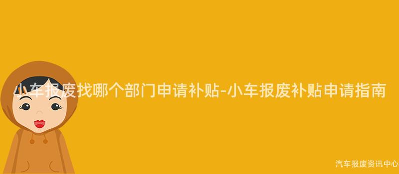 小车报废找哪个部门申请补贴-小车报废补贴申请指南