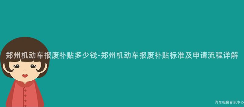 郑州机动车报废补贴多少钱-郑州机动车报废补贴标准及申请流程详解
