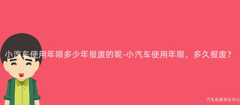 小汽车使用年限多少年报废的呢-小汽车使用年限，多久报废？