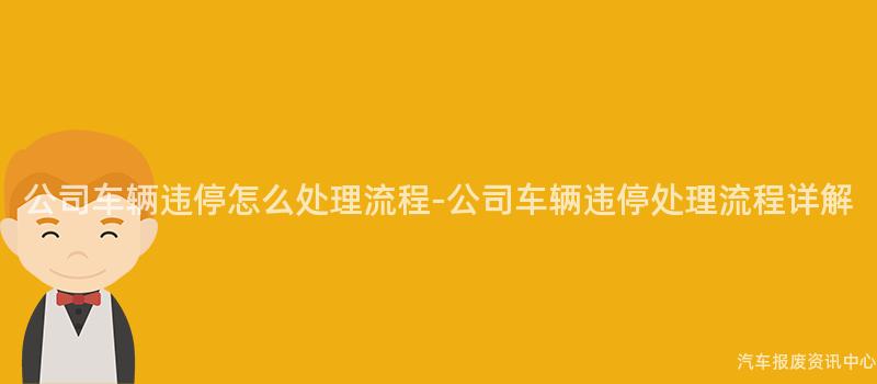 公司车辆违停怎么处理流程-公司车辆违停处理流程详解