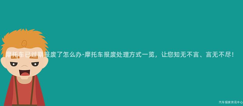 摩托车已过期报废了怎么办-摩托车报废处理方式一览，让您知无不言、言无不尽！
