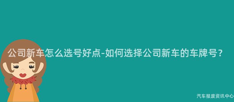 公司新车怎么选号好点-如何选择公司新车的车牌号？