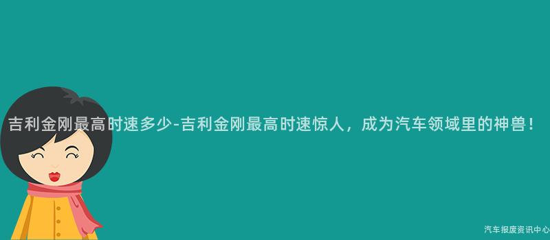 吉利金刚最高时速多少-吉利金刚最高时速惊人，成为汽车领域里的神兽！