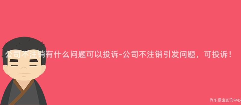 公司不注销有什么问题可以投诉-公司不注销引发问题，可投诉！