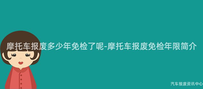 摩托车报废多少年免检了呢-摩托车报废免检年限简介