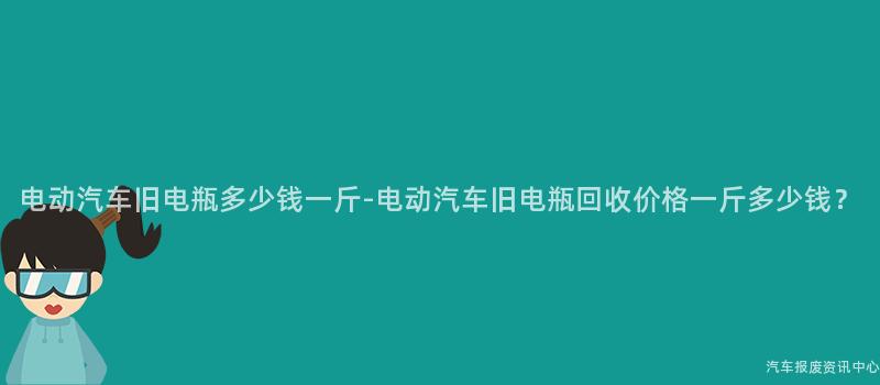 电动汽车旧电瓶多少钱一斤-电动汽车旧电瓶回收价格一斤多少钱？