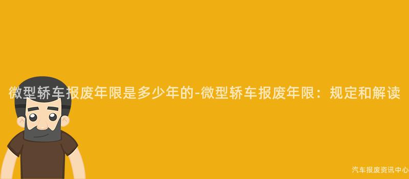 微型轿车报废年限是多少年的-微型轿车报废年限：规定和解读