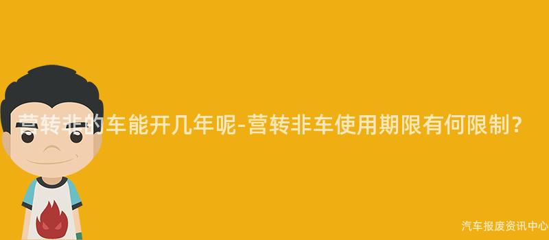 营转非的车能开几年呢-营转非车使用期限有何限制？