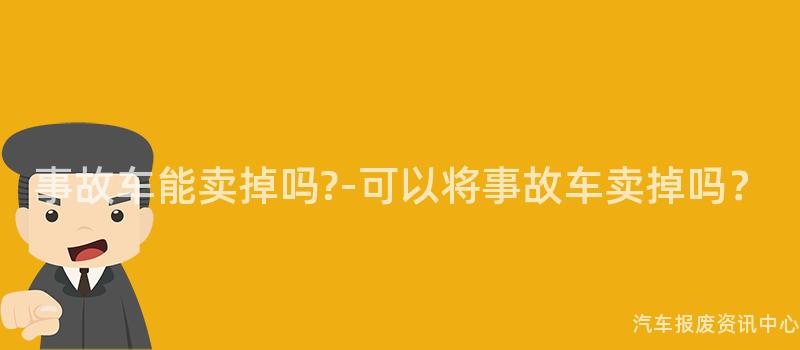 事故车能卖掉吗?-可以将事故车卖掉吗？