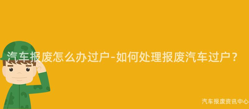 汽车报废怎么办过户-如何处理报废汽车过户？