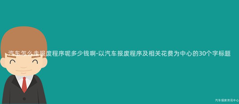 汽车怎么走报废程序呢多少钱啊-以汽车报废程序及相关花费为中心的30个字标题