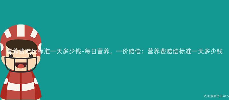 营养费赔偿标准一天多少钱-每日营养，一价赔偿：营养费赔偿标准一天多少钱