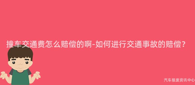 撞车交通费怎么赔偿的啊-如何进行交通事故的赔偿？