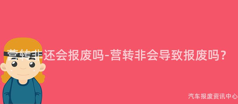 营转非还会报废吗-营转非会导致报废吗？