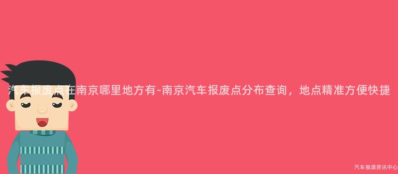 汽车报废点在南京哪里地方有-南京汽车报废点分布查询，地点精准方便快捷