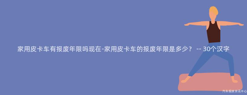 家用皮卡车有报废年限吗现在-家用皮卡车的报废年限是多少？ -- 30个汉字