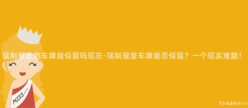 强制报废的车牌能保留吗现在-强制报废车牌能否保留？一个现实难题！